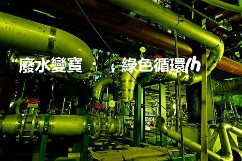 “廢水變寶，綠色循環(huán)，環(huán)保新篇章！”